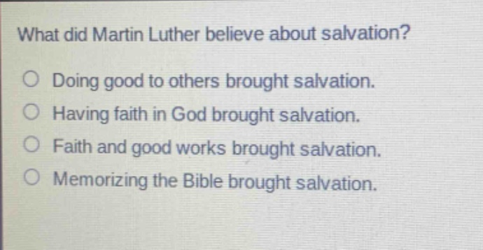 what did martin luther believe about salvation?\ndoing good to others brought salvation.\nhaving faith in god brought salvation.\nfaith and good works brought salvation.\nmemorizing the bible brought salvation.