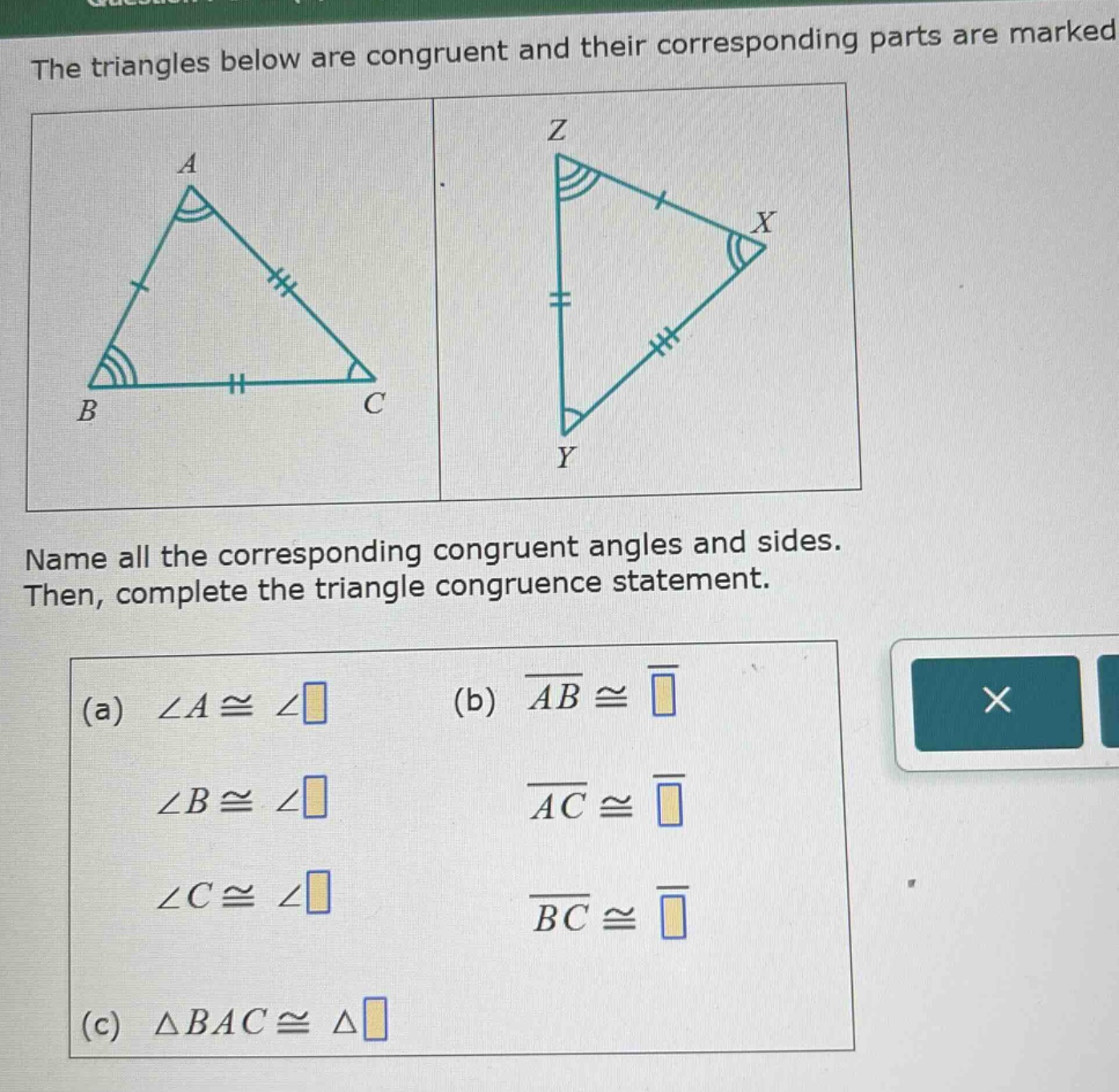 the triangles below are congruent and their corresponding parts are marked. name all the corresponding congruent angles and sides. then, complete the triangle congruence statement. (a) $angle aconganglesquare$ (b) $overline{ab}congoverline{square}$ $angle bconganglesquare$ $overline{ac}congoverline{square}$ $angle cconganglesquare$ $overline{bc}congoverline{square}$ (c) $\triangle baccong\trianglesquare$