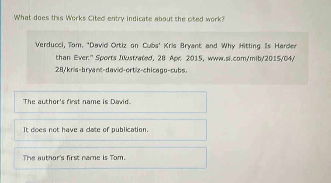 what does this works cited entry indicate about the cited work? verducci, tom. \david ortiz on cubs kris bryant and why hitting is harder than ever.\ sports illustrated, 28 apr. 2015, www.si.com/mlb/2015/04/28/kris - bryant - david - ortiz - chicago - cubs. the authors first name is david. it does not have a date of publication. the authors first name is tom.