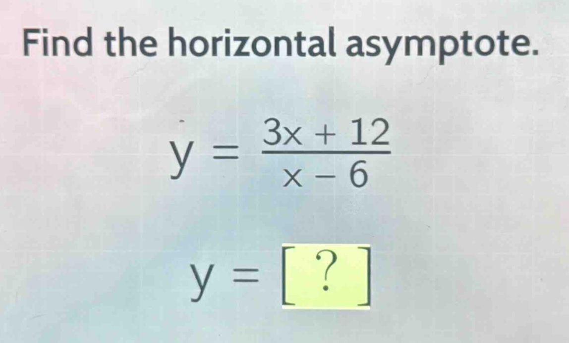 find the horizontal asymptote.\ny = \\frac{3x + 12}{x - 6}\ny = ?
