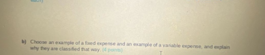b) choose an example of a fixed expense and an example of a variable expense, and explain why they are classified that way. (4 points)