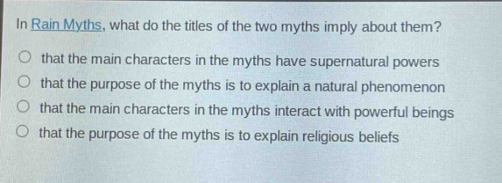 in rain myths, what do the titles of the two myths imply about them?\nthat the main characters in the myths have supernatural powers\nthat the purpose of the myths is to explain a natural phenomenon\nthat the main characters in the myths interact with powerful beings\nthat the purpose of the myths is to explain religious beliefs