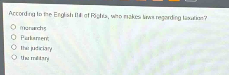 according to the english bill of rights, who makes laws regarding taxation?\nmonarchs\nparliament\nthe judiciary\nthe military