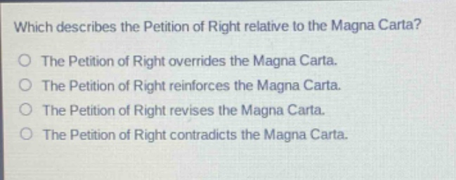 which describes the petition of right relative to the magna carta?\nthe petition of right overrides the magna carta.\nthe petition of right reinforces the magna carta.\nthe petition of right revises the magna carta.\nthe petition of right contradicts the magna carta.