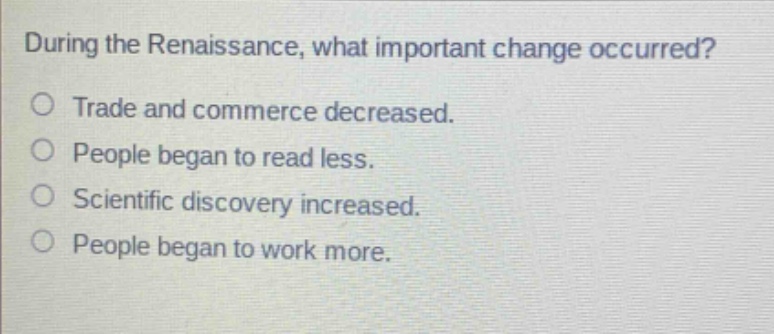 during the renaissance, what important change occurred?\no trade and commerce decreased.\no people began to read less.\no scientific discovery increased.\no people began to work more.