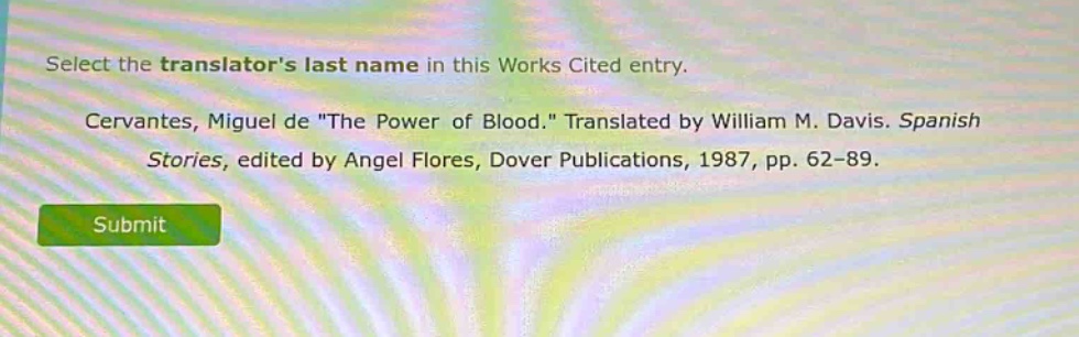 select the translators last name in this works cited entry. cervantes, miguel de \the power of blood.\ translated by william m. davis. spanish stories, edited by angel flores, dover publications, 1987, pp. 62 - 89.