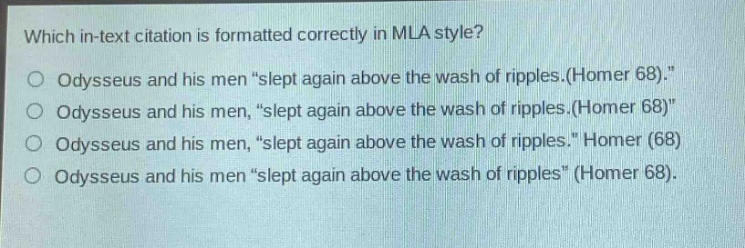 which in - text citation is formatted correctly in mla style?\nodysseus and his men \slept again above the wash of ripples.(homer 68).\\nodysseus and his men, \slept again above the wash of ripples.(homer 68)\\nodysseus and his men, \slept again above the wash of ripples.\ homer (68)\nodysseus and his men \slept again above the wash of ripples\ (homer 68).