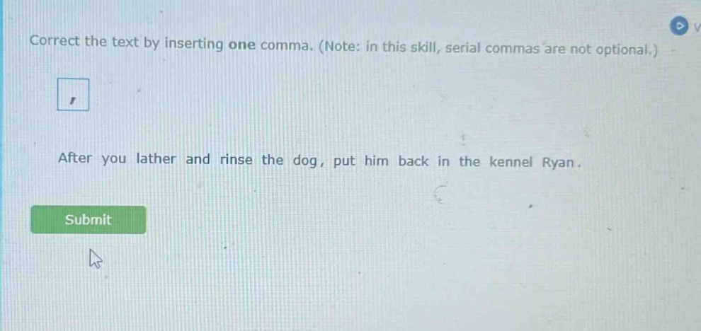 correct the text by inserting one comma. (note: in this skill, serial commas are not optional.) after you lather and rinse the dog, put him back in the kennel ryan.
