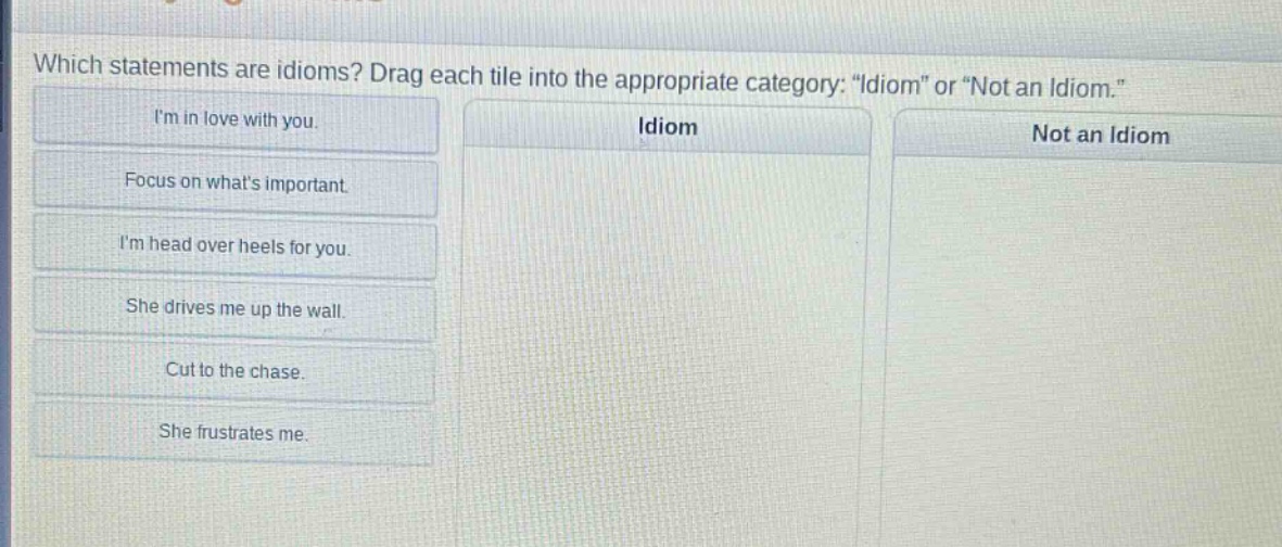 which statements are idioms? drag each tile into the appropriate category: \idiom\ or \not an idiom.\\nim in love with you.\nfocus on whats important.\nim head over heels for you.\nshe drives me up the wall.\ncut to the chase.\nshe frustrates me.