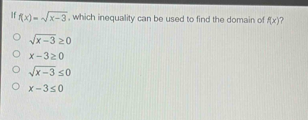 if (f(x)=sqrt{x - 3}), which inequality can be used to find the domain of (f(x))?\n(sqrt{x - 3}geq0)\n(x - 3geq0)\n(sqrt{x - 3}leq0)\n(x - 3leq0)
