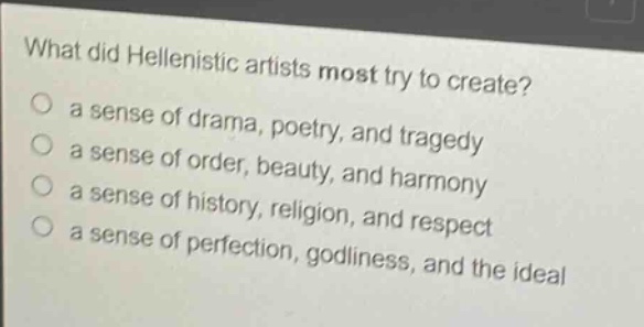 what did hellenistic artists most try to create?\n○ a sense of drama, poetry, and tragedy\n○ a sense of order, beauty, and harmony\n○ a sense of history, religion, and respect\n○ a sense of perfection, godliness, and the ideal