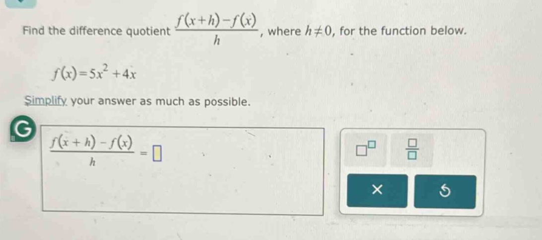 find the difference quotient $\frac{f(x + h)-f(x)}{h}$, where $h\neq0$, for the function below.\n\n$f(x)=5x^{2}+4x$\n\nsimplify your answer as much as possible.\n\n$\frac{f(x + h)-f(x)}{h}=$