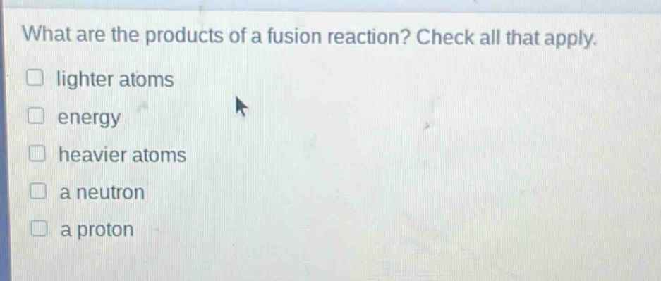 what are the products of a fusion reaction? check all that apply. lighter atoms energy heavier atoms a neutron a proton