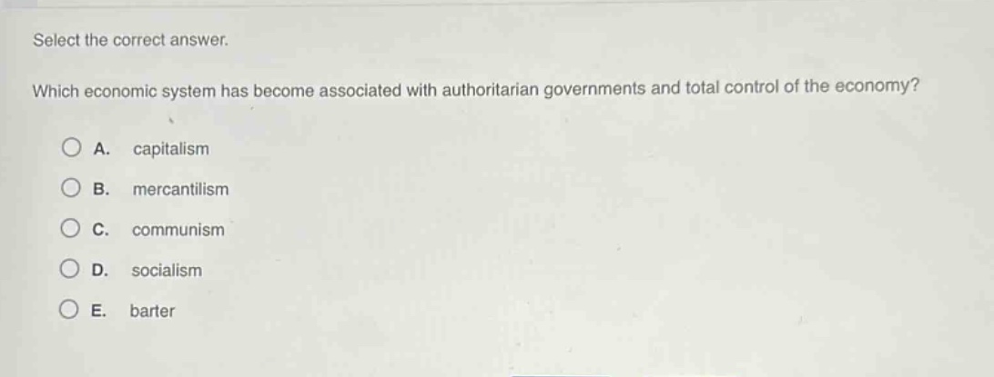 select the correct answer.\nwhich economic system has become associated with authoritarian governments and total control of the economy?\na. capitalism\nb. mercantilism\nc. communism\nd. socialism\ne. barter