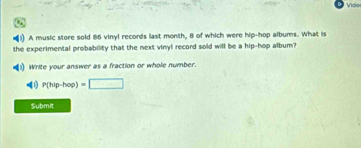 a music store sold 86 vinyl records last month, 8 of which were hip - hop albums. what is the experimental probability that the next vinyl record sold will be a hip - hop album? write your answer as a fraction or whole number. p(hip - hop) =