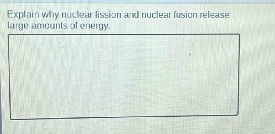 explain why nuclear fission and nuclear fusion release large amounts of energy.