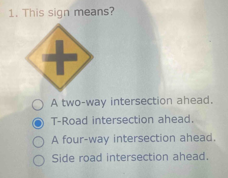 1. this sign means? a two - way intersection ahead. t - road intersection ahead. a four - way intersection ahead. side road intersection ahead.