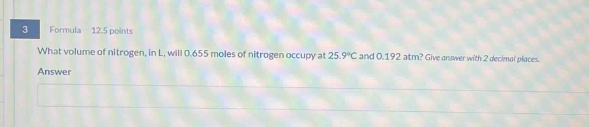 3 formula 12.5 points what volume of nitrogen, in l, will 0.655 moles of nitrogen occupy at 25.9°c and 0.192 atm? give answer with 2 decimal places. answer