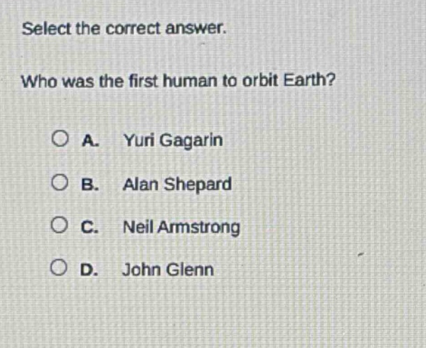 select the correct answer.\nwho was the first human to orbit earth?\na. yuri gagarin\nb. alan shepard\nc. neil armstrong\nd. john glenn