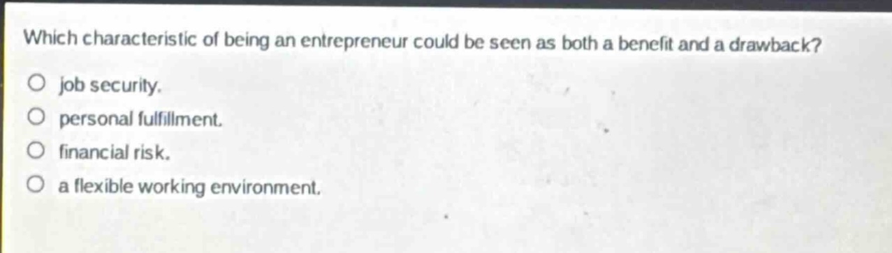 which characteristic of being an entrepreneur could be seen as both a benefit and a drawback?\no job security.\no personal fulfillment.\no financial risk.\no a flexible working environment.