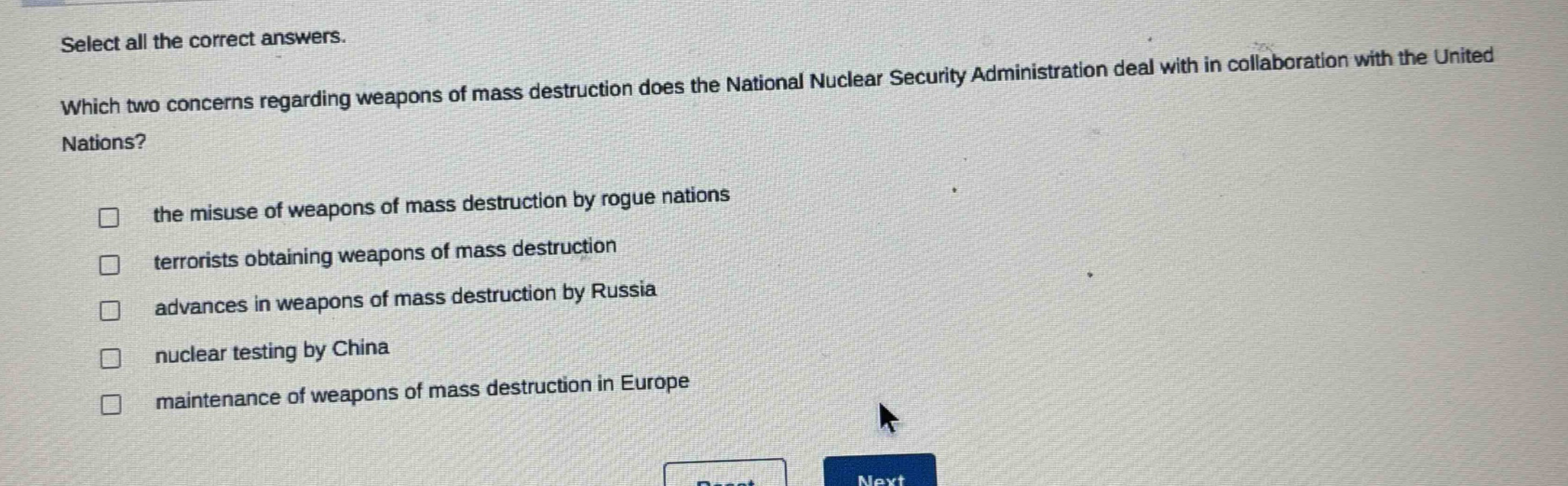 select all the correct answers. which two concerns regarding weapons of mass destruction does the national nuclear security administration deal with in collaboration with the united nations? the misuse of weapons of mass destruction by rogue nations terrorists obtaining weapons of mass destruction advances in weapons of mass destruction by russia nuclear testing by china maintenance of weapons of mass destruction in europe
