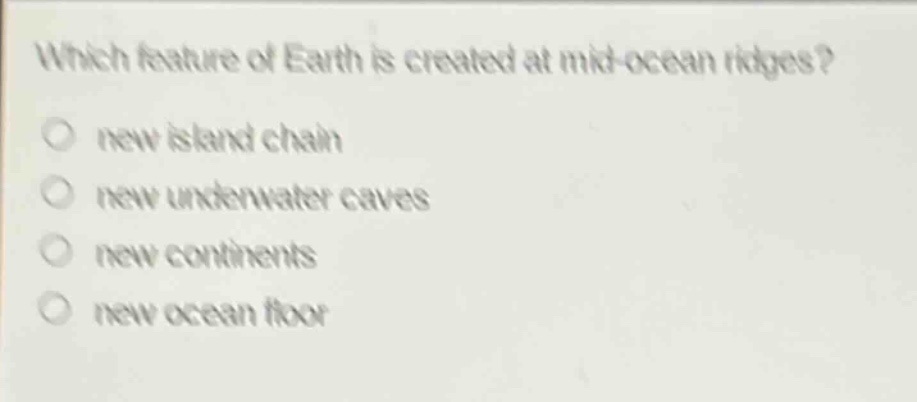 which feature of earth is created at mid - ocean ridges?\nnew island chain\nnew underwater caves\nnew continents\nnew ocean floor