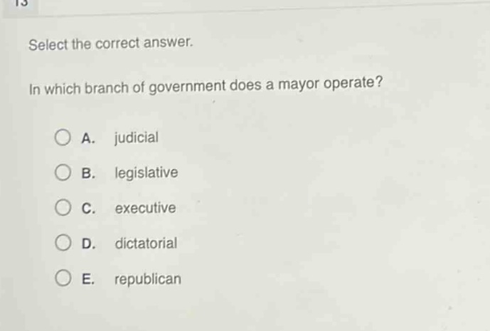 select the correct answer.\nin which branch of government does a mayor operate?\na. judicial\nb. legislative\nc. executive\nd. dictatorial\ne. republican