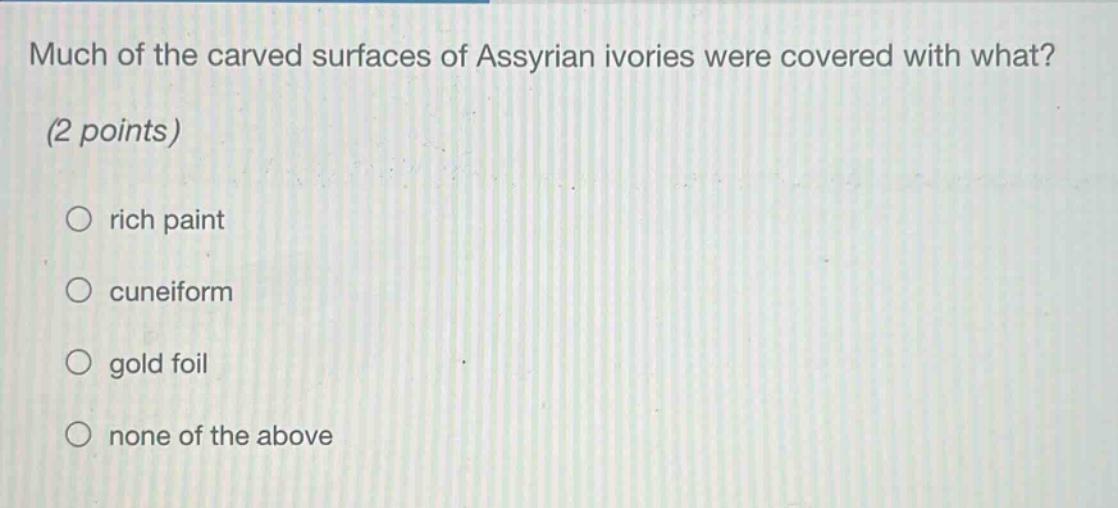 much of the carved surfaces of assyrian ivories were covered with what? (2 points)\n○ rich paint\n○ cuneiform\n○ gold foil\n○ none of the above