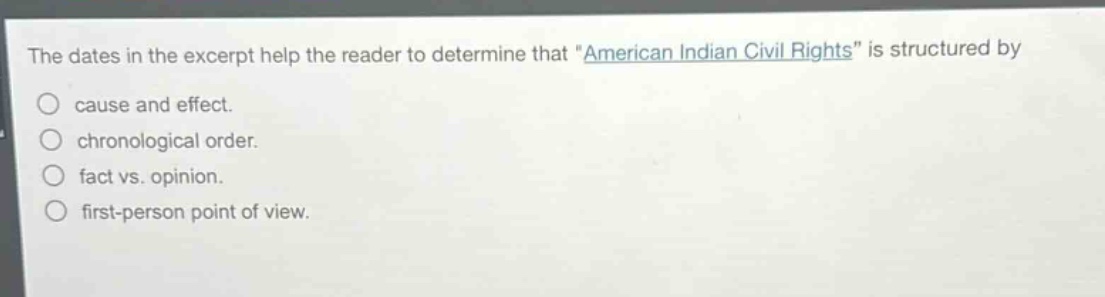 the dates in the excerpt help the reader to determine that \american indian civil rights\ is structured by\ncause and effect.\nchronological order.\nfact vs. opinion.\nfirst - person point of view.