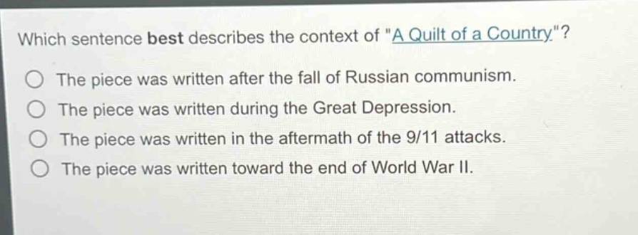 which sentence best describes the context of \a quilt of a country\?\nthe piece was written after the fall of russian communism.\nthe piece was written during the great depression.\nthe piece was written in the aftermath of the 9/11 attacks.\nthe piece was written toward the end of world war ii.