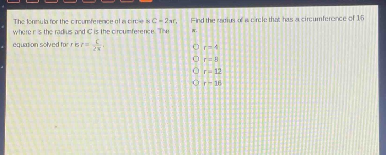 the formula for the circumference of a circle is c = 2πr, where r is the radius and c is the circumference. the equation solved for r is r = \\frac{c}{2π}. find the radius of a circle that has a circumference of 16π. o r = 4 o r = 8 o r = 12 o r = 16
