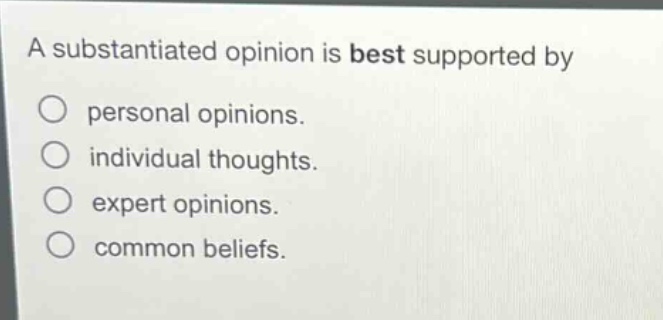a substantiated opinion is best supported by\n○ personal opinions.\n○ individual thoughts.\n○ expert opinions.\n○ common beliefs.