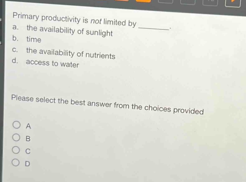 primary productivity is not limited by ________. a. the availability of sunlight b. time c. the availability of nutrients d. access to water please select the best answer from the choices provided