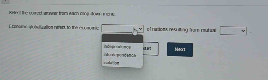 select the correct answer from each drop - down menu. economic globalization refers to the economic of nations resulting from mutual independence interdependence isolation