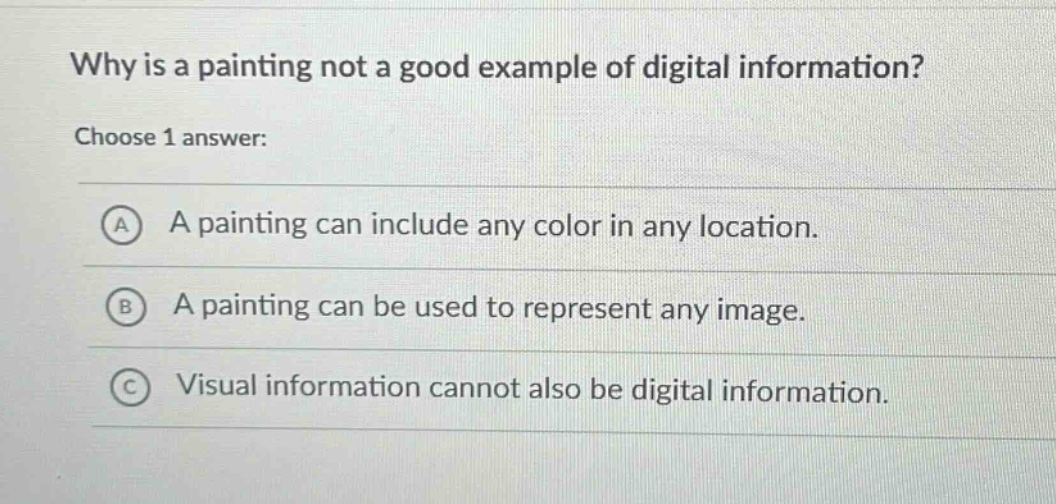 why is a painting not a good example of digital information? choose 1 answer: a a painting can include any color in any location. b a painting can be used to represent any image. c visual information cannot also be digital information.