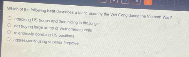 which of the following best describes a tactic used by the viet cong during the vietnam war?\nattacking us troops and then hiding in the jungle\ndestroying large areas of vietnamese jungle\nrelentlessly bombing us positions\naggressively using superior firepower