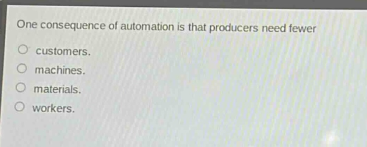 one consequence of automation is that producers need fewer\ncustomers.\nmachines.\nmaterials.\nworkers.