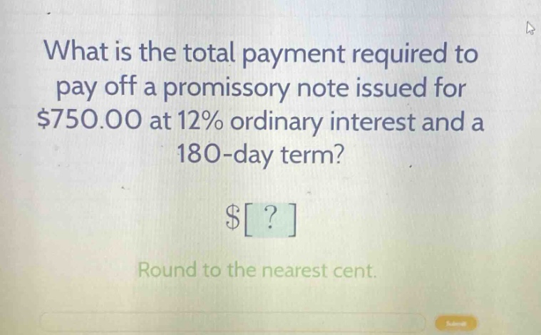 what is the total payment required to pay off a promissory note issued for $750.00 at 12% ordinary interest and a 180 - day term? $? round to the nearest cent.