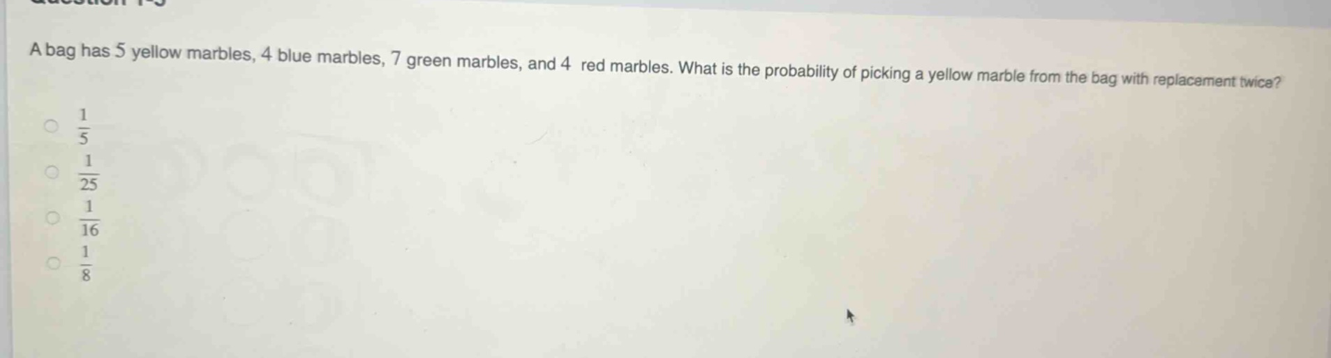 a bag has 5 yellow marbles, 4 blue marbles, 7 green marbles, and 4 red marbles. what is the probability of picking a yellow marble from the bag with replacement twice?\n$\frac{1}{5}$\n$\frac{1}{25}$\n$\frac{1}{16}$\n$\frac{1}{8}$