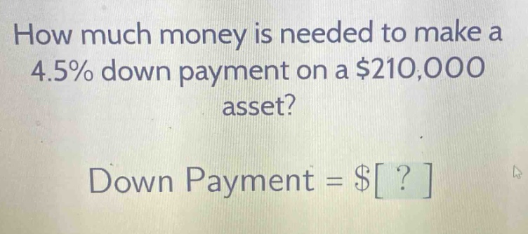 how much money is needed to make a 4.5% down payment on a $210,000 asset? down payment = $?