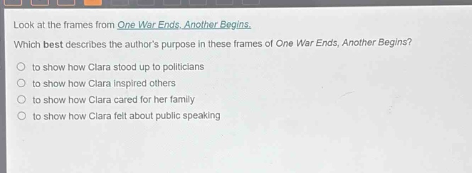 look at the frames from one war ends, another begins. which best describes the author’s purpose in these frames of one war ends, another begins? to show how clara stood up to politicians to show how clara inspired others to show how clara cared for her family to show how clara felt about public speaking