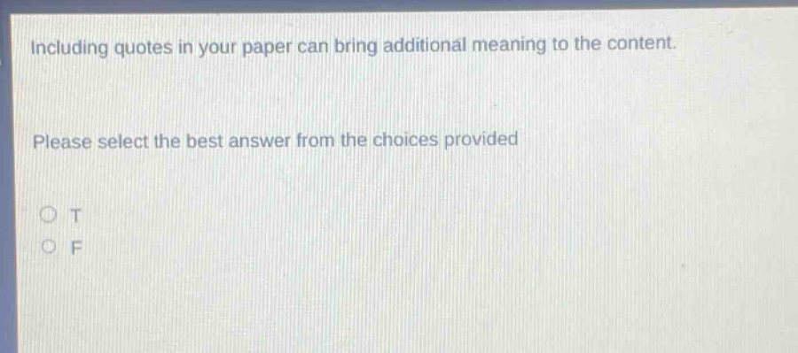 including quotes in your paper can bring additional meaning to the content. please select the best answer from the choices provided\no t\no f