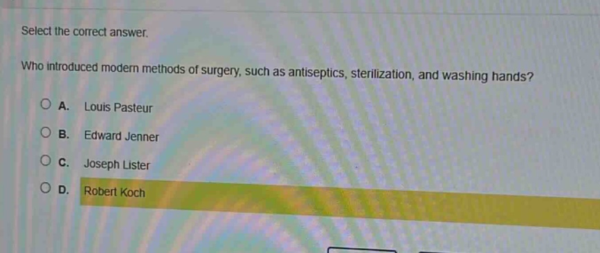 select the correct answer.\nwho introduced modern methods of surgery, such as antiseptics, sterilization, and washing hands?\na. louis pasteur\nb. edward jenner\nc. joseph lister\nd. robert koch