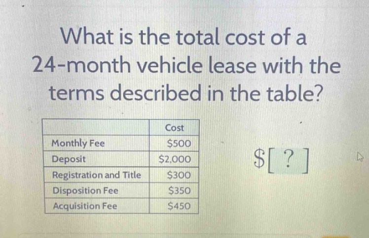 what is the total cost of a 24 - month vehicle lease with the terms described in the table?\n| | cost |\n|--|--| \n| monthly fee | $500 |\n| deposit | $2,000 |\n| registration and title | $300 |\n| disposition fee | $350 |\n| acquisition fee | $450 |