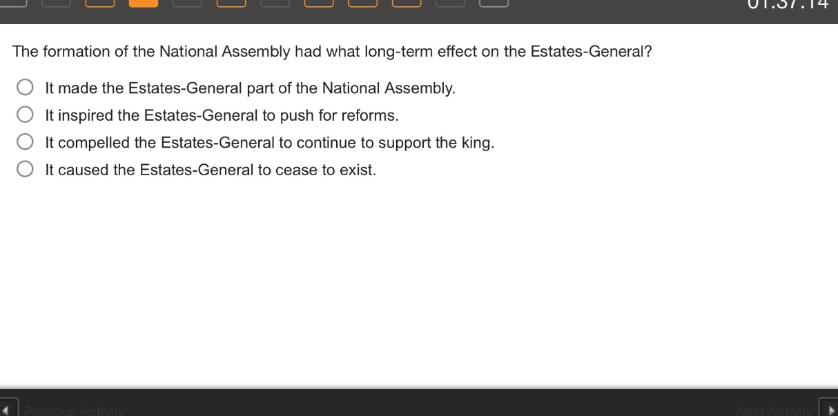 the formation of the national assembly had what long - term effect on the estates - general?\nit made the estates - general part of the national assembly.\nit inspired the estates - general to push for reforms.\nit compelled the estates - general to continue to support the king.\nit caused the estates - general to cease to exist.