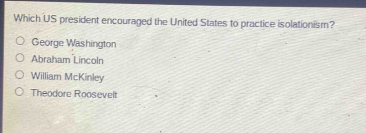 which us president encouraged the united states to practice isolationism?\ngeorge washington\nabraham lincoln\nwilliam mckinley\ntheodore roosevelt
