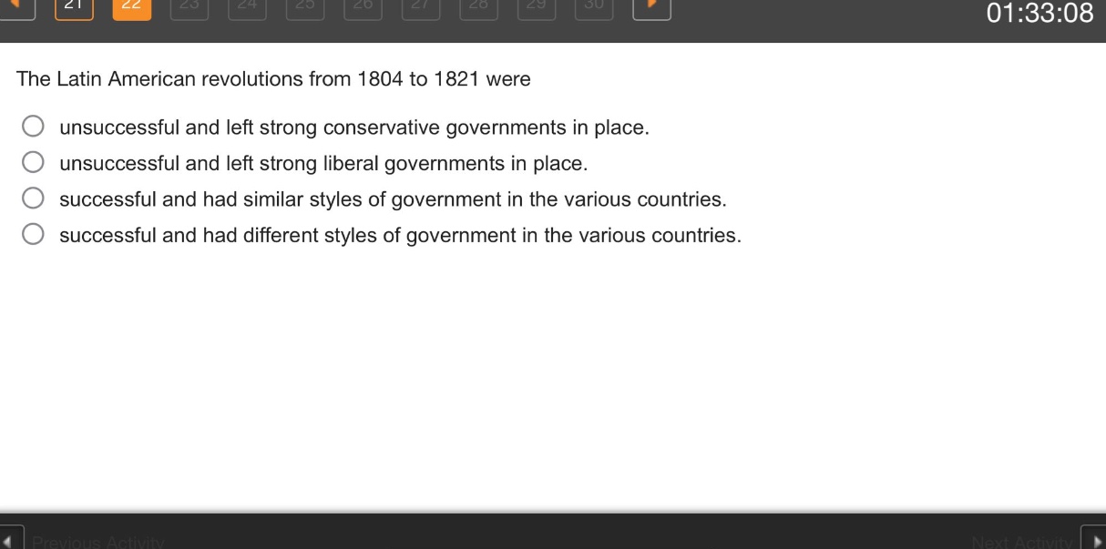 the latin american revolutions from 1804 to 1821 were\nunsuccessful and left strong conservative governments in place.\nunsuccessful and left strong liberal governments in place.\nsuccessful and had similar styles of government in the various countries.\nsuccessful and had different styles of government in the various countries.