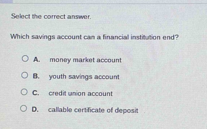 select the correct answer. which savings account can a financial institution end? a. money market account b. youth savings account c. credit union account d. callable certificate of deposit
