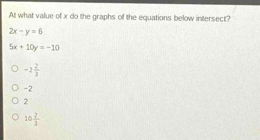 at what value of x do the graphs of the equations below intersect?\n2x - y = 6\n5x + 10y = -10\n-2\frac{2}{3}\n-2\n2\n10\frac{2}{3}