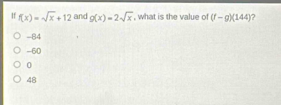 if (f(x)=sqrt{x}+12) and (g(x)=2sqrt{x}), what is the value of ((f - g)(144)?\n-84\n-60\n0\n48